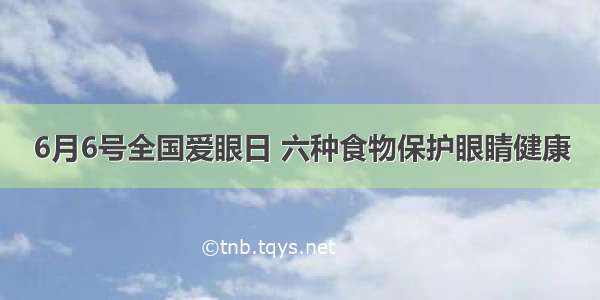 6月6号全国爱眼日 六种食物保护眼睛健康