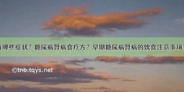 糖尿病肾病有哪些症状？糖尿病肾病食疗方？早期糖尿病肾病的饮食注意事项？糖尿病患者