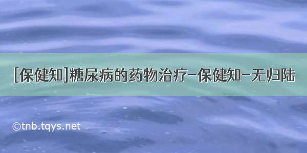 [保健知]糖尿病的药物治疗-保健知-无归陆