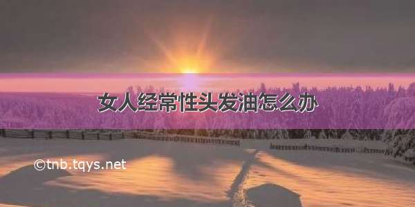 女人经常性头发油怎么办