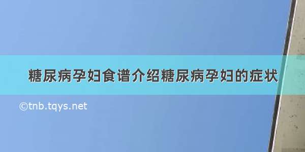 糖尿病孕妇食谱介绍糖尿病孕妇的症状