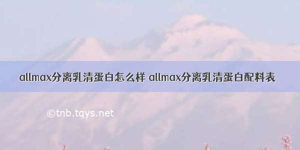 allmax分离乳清蛋白怎么样 allmax分离乳清蛋白配料表