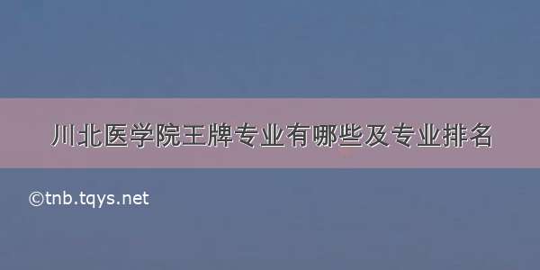 川北医学院王牌专业有哪些及专业排名