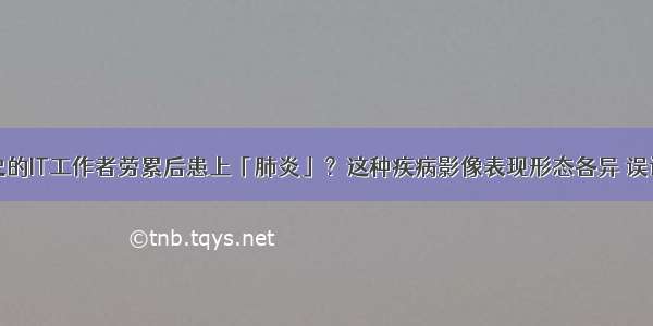 5年糖尿病病史的IT工作者劳累后患上「肺炎」？这种疾病影像表现形态各异 误诊率高…