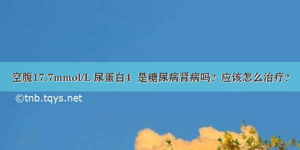 空腹17.7mmol/L 尿蛋白4  是糖尿病肾病吗？应该怎么治疗？