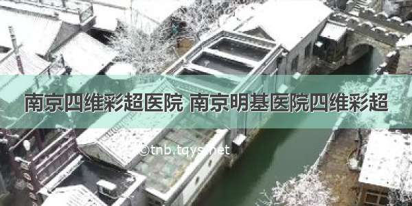 南京四维彩超医院 南京明基医院四维彩超