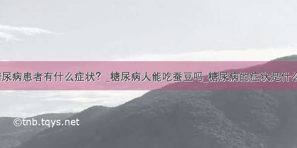 糖尿病患者有什么症状？_糖尿病人能吃蚕豆吗_糖尿病的症状是什么？