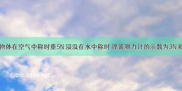 如图所示 物体在空气中称时重5N 浸没在水中称时 弹簧测力计的示数为3N 则它受到浮