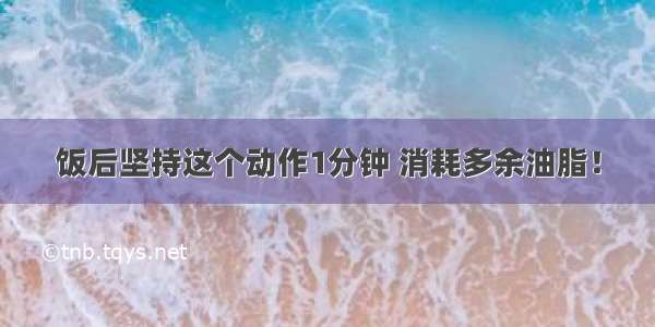 饭后坚持这个动作1分钟 消耗多余油脂！