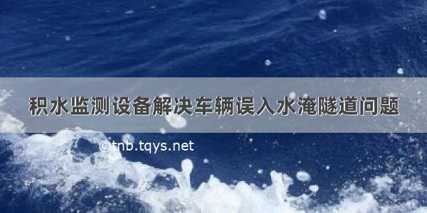 积水监测设备解决车辆误入水淹隧道问题