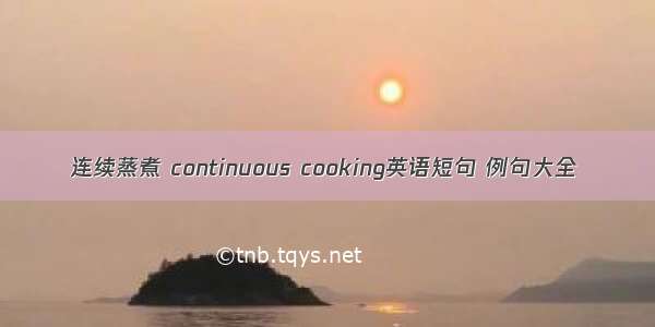 连续蒸煮 continuous cooking英语短句 例句大全