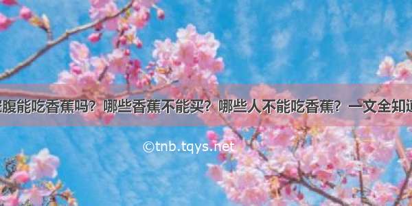 空腹能吃香蕉吗？哪些香蕉不能买？哪些人不能吃香蕉？一文全知道！