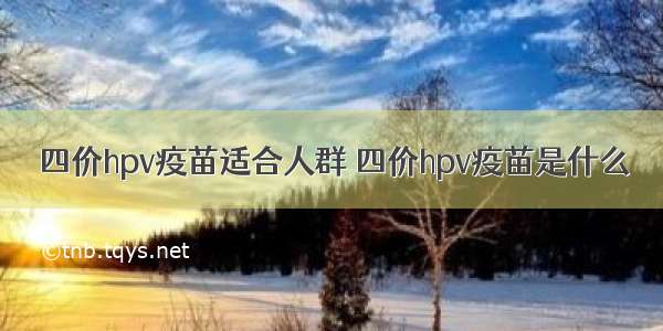 四价hpv疫苗适合人群 四价hpv疫苗是什么