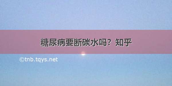 糖尿病要断碳水吗？知乎