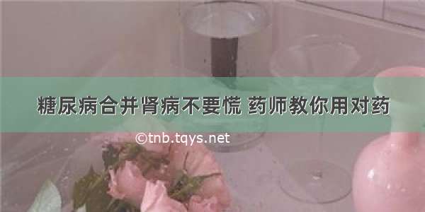 糖尿病合并肾病不要慌 药师教你用对药