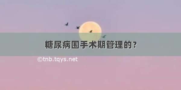 糖尿病围手术期管理的？