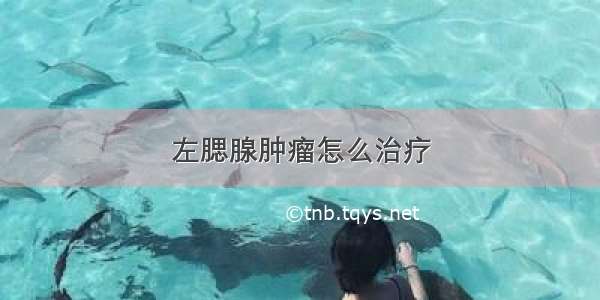 左腮腺肿瘤怎么治疗