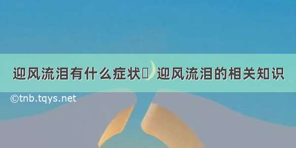 迎风流泪有什么症状	  迎风流泪的相关知识