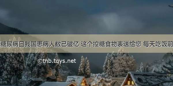 今天是糖尿病日我国患病人数已破亿 这个控糖食物表送给您 每天吃饭前都要看