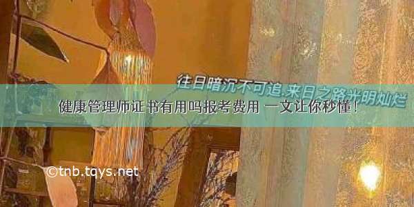 健康管理师证书有用吗报考费用 一文让你秒懂！