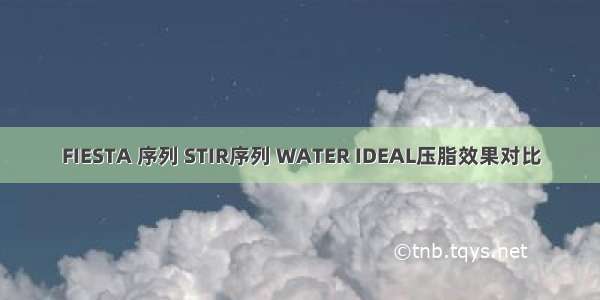 FIESTA 序列 STIR序列 WATER IDEAL压脂效果对比