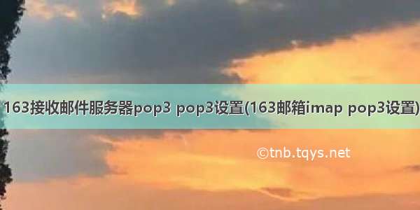 163接收邮件服务器pop3 pop3设置(163邮箱imap pop3设置)