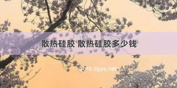 散热硅胶 散热硅胶多少钱