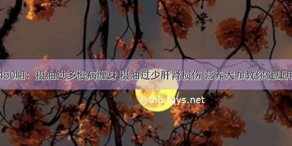 第450期：摄油过多慢病缠身 摄油过少肝肾损伤 营养大咖教你健康用油