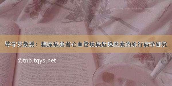 毕宇芳教授：糖尿病患者心血管疾病危险因素的流行病学研究