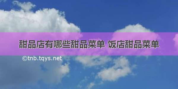 甜品店有哪些甜品菜单 饭店甜品菜单