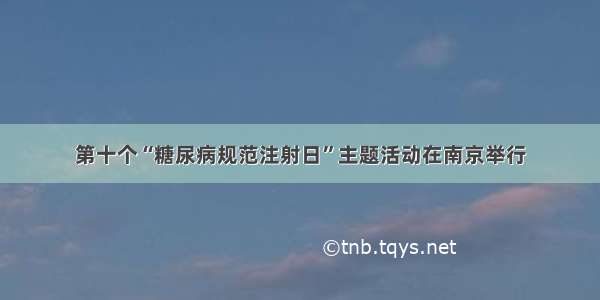 第十个“糖尿病规范注射日”主题活动在南京举行