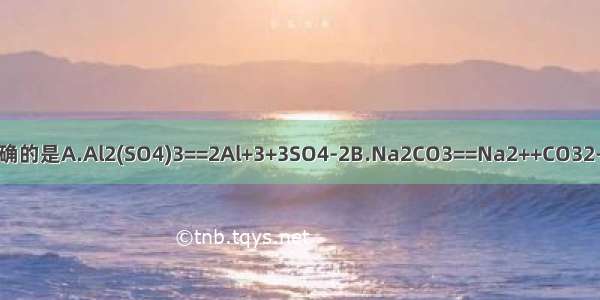 下列电离方程式中 正确的是A.Al2(SO4)3==2Al+3+3SO4-2B.Na2CO3==Na2++CO32-C.NaOH==Na++OH-