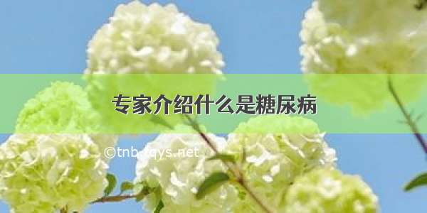 专家介绍什么是糖尿病