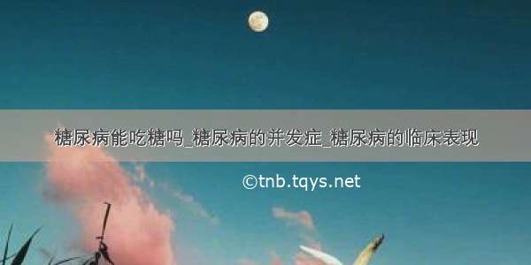 糖尿病能吃糖吗_糖尿病的并发症_糖尿病的临床表现