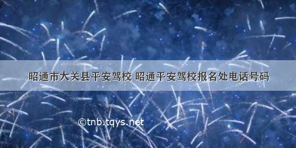 昭通市大关县平安驾校 昭通平安驾校报名处电话号码