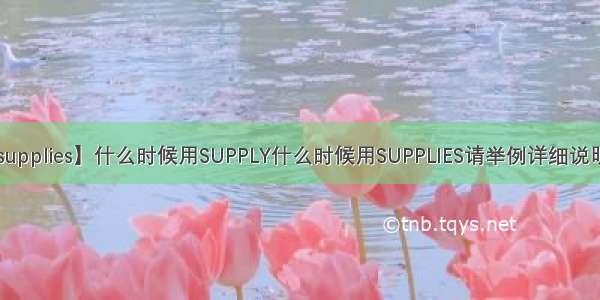 【supplies】什么时候用SUPPLY什么时候用SUPPLIES请举例详细说明1....