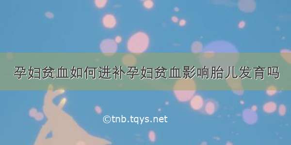 孕妇贫血如何进补孕妇贫血影响胎儿发育吗