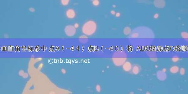 如图 在平面直角坐标系中 点A（-4 4） 点B（-4 0） 将△ABO绕原点O按顺时针方向