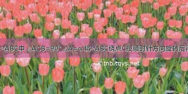 如图 在Rt△ABC中 ∠ACB=90° ∠A=α 将△ABC绕点C按顺时针方向旋转后得到△EDC 