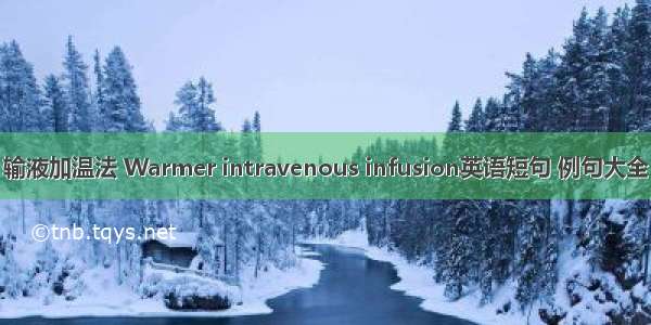 输液加温法 Warmer intravenous infusion英语短句 例句大全