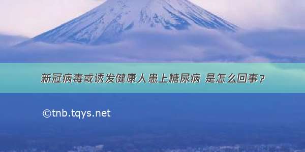 新冠病毒或诱发健康人患上糖尿病 是怎么回事？