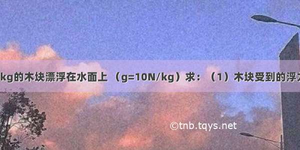 一个质量是9kg的木块漂浮在水面上 （g=10N/kg）求：（1）木块受到的浮力多大？（2）