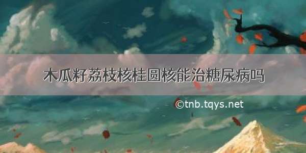 木瓜籽荔枝核桂圆核能治糖尿病吗