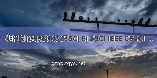 期刊知识|教你认识SCI EI SSCI IEEE CSSCI...