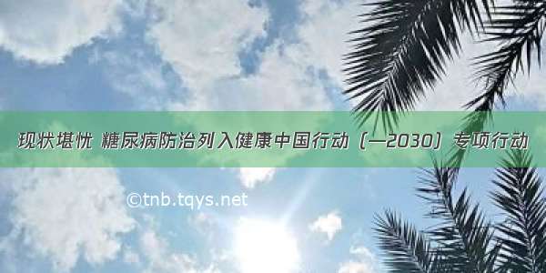 现状堪忧 糖尿病防治列入健康中国行动（—2030）专项行动