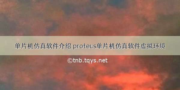 单片机仿真软件介绍 proteus单片机仿真软件虚拟环境