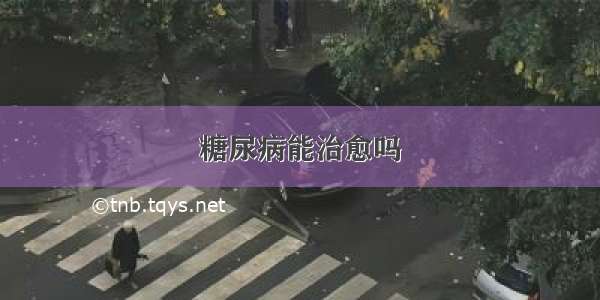 糖尿病能治愈吗