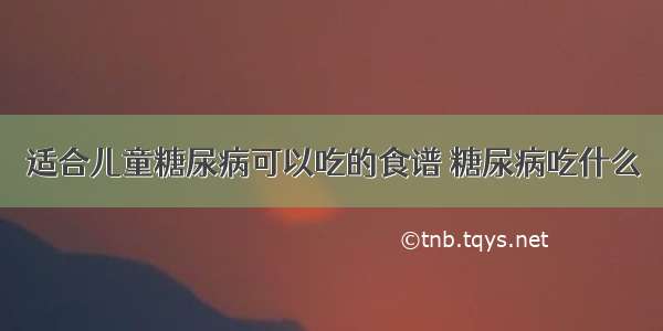 适合儿童糖尿病可以吃的食谱 糖尿病吃什么