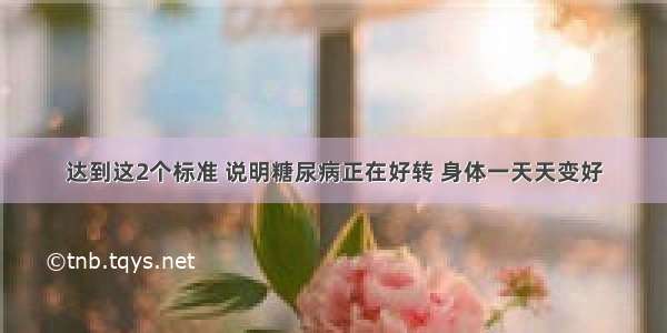 达到这2个标准 说明糖尿病正在好转 身体一天天变好