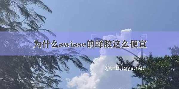 为什么swisse的蜂胶这么便宜